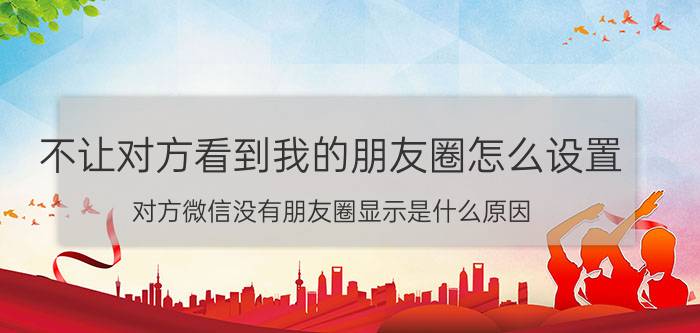 不让对方看到我的朋友圈怎么设置 对方微信没有朋友圈显示是什么原因？